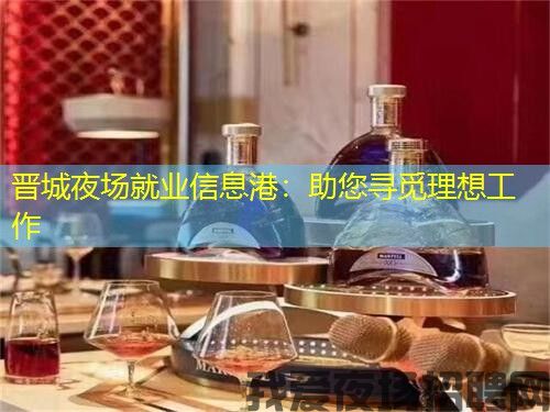晋城夜场就业信息港:助您寻觅理想工作 晋城夜场就业信息港:助您寻觅理想工作