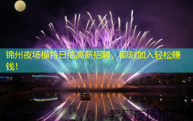 锦州夜场模特日结高薪招聘，即刻加入轻松赚钱！