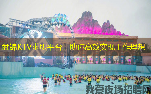 盘锦KTV求职平台:助你高效实现工作理想 盘锦KTV求职平台:助你高效实现工作理想
