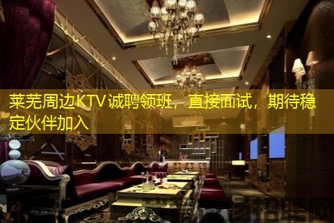莱芜周边KTV诚聘领班，直接面试，期待稳定伙伴加入