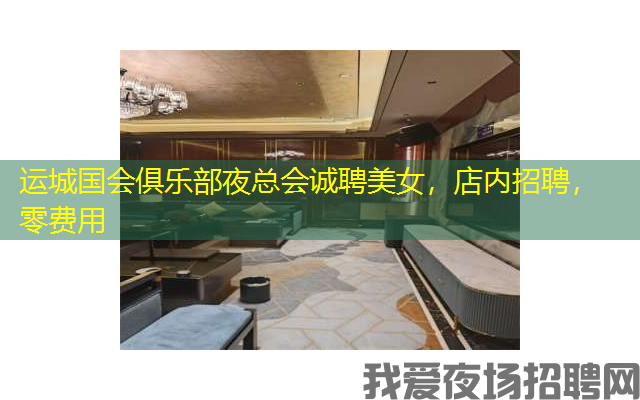 运城国会俱乐部夜总会诚聘美女，店内招聘，零费用