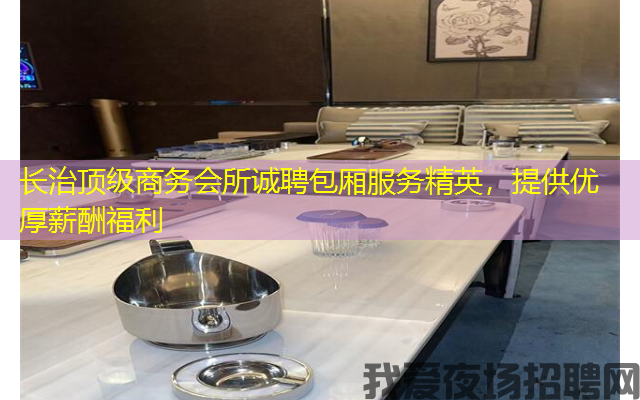 长治顶级商务会所诚聘包厢服务精英，提供优厚薪酬福利
