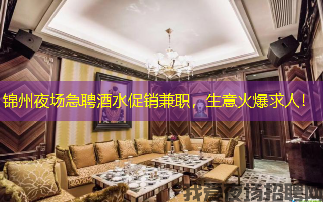 锦州夜场急聘酒水促销兼职,生意火爆求人! 锦州夜场急聘酒水促销兼职,生意火爆求人!