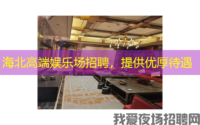 海北高端娱乐场招聘，提供优厚待遇