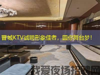 晋城KTV诚聘形象佳者，圆你舞台梦！