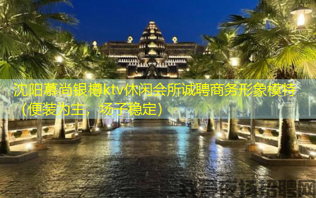 沈阳慕尚银樽ktv休闲会所诚聘商务形象模特（便装为主，场子稳定）