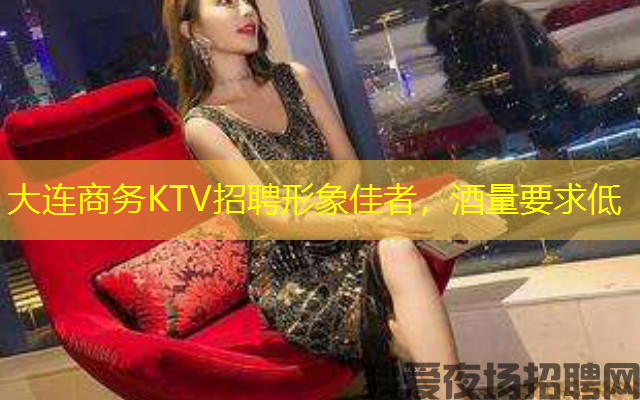 大连商务KTV招聘形象佳者，酒量要求低