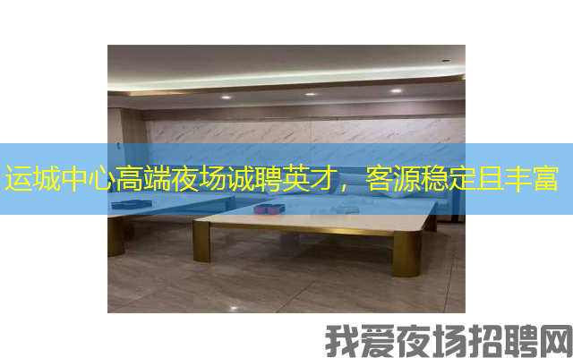 运城中心高端夜场诚聘英才，客源稳定且丰富